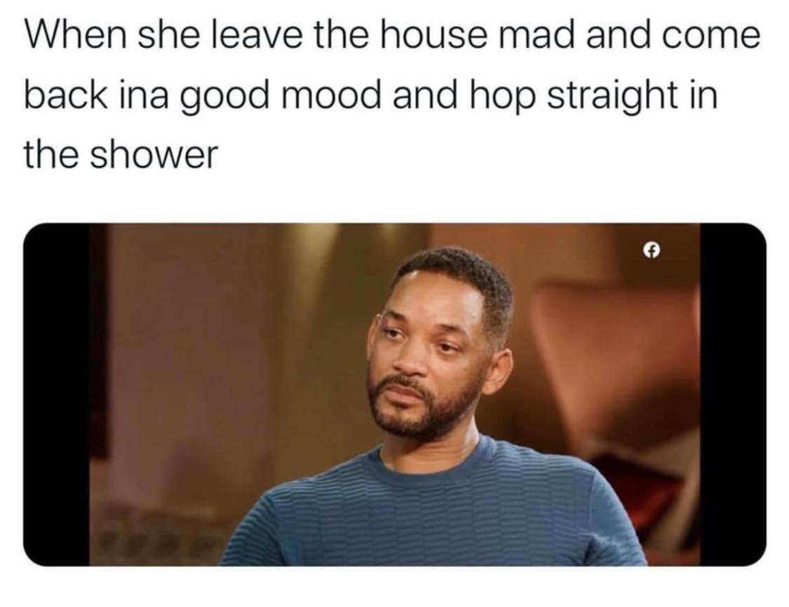 will smith interview - When she leave the house mad and come back ina good mood and hop straight in the shower