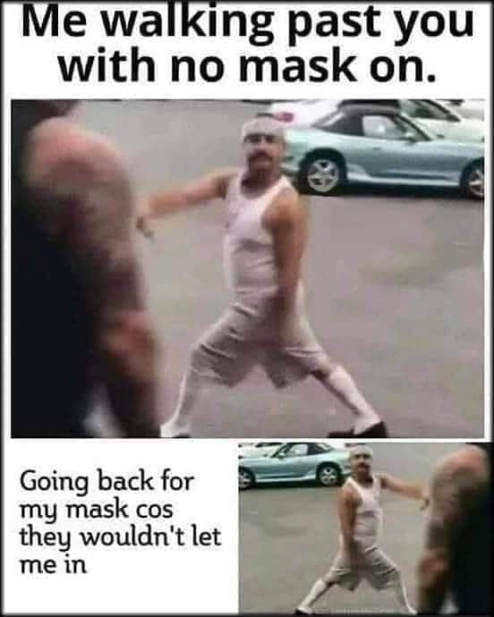 going to the store without a mask meme - Me walking past you with no mask on. Going back for my mask cos they wouldn't let me in