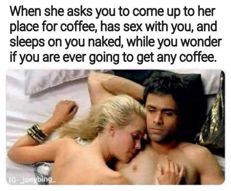 photo caption - When she asks you to come up to her place for coffee, has sex with you, and sleeps on you naked, while you wonder if you are ever going to get any coffee. IgJoeybing