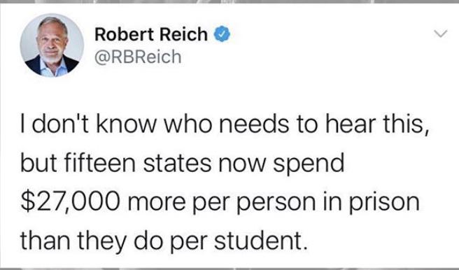 document - Robert Reich I don't know who needs to hear this, but fifteen states now spend $27,000 more per person in prison than they do per student.
