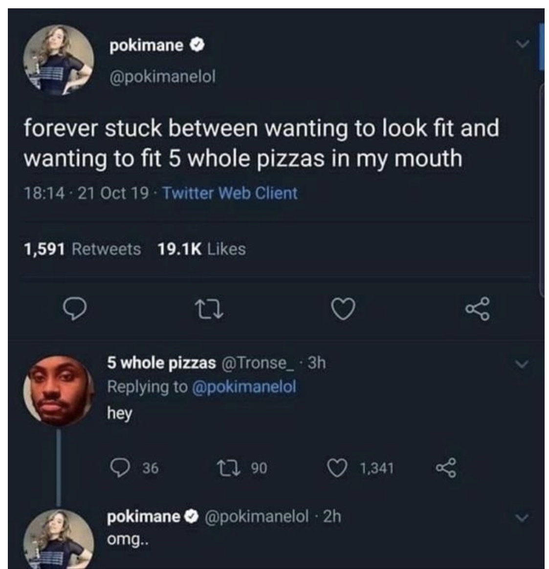 pokimane carson - pokimane forever stuck between wanting to look fit and wanting to fit 5 whole pizzas in my mouth . 21 Oct 19. Twitter Web Client 1,591 27 5 whole pizzas @ Tronse_ 3h hey 36 12 90 1,341 pokimane . 2h omg..