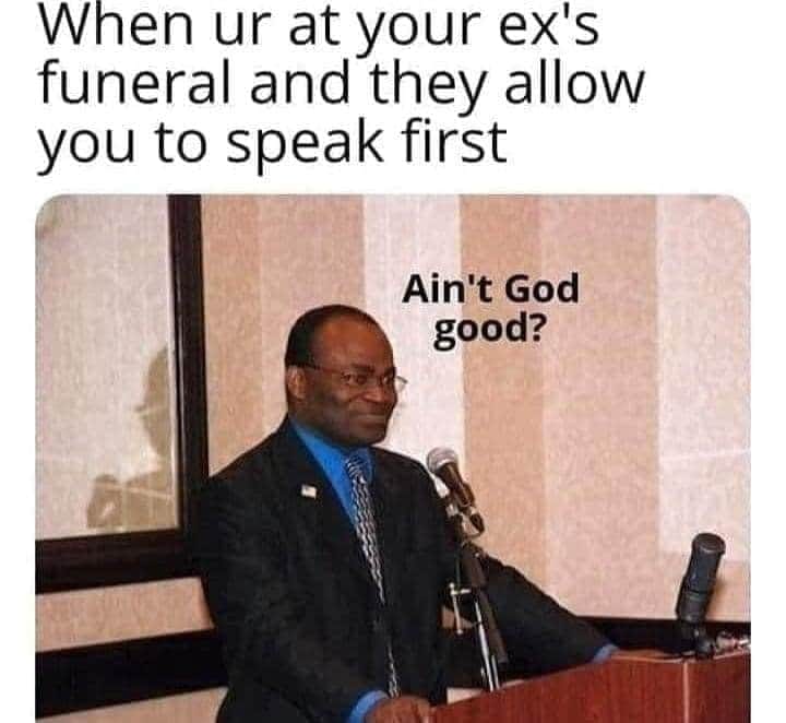 ain t god good meme - When ur at your ex's funeral and they allow you to speak first Ain't God good?