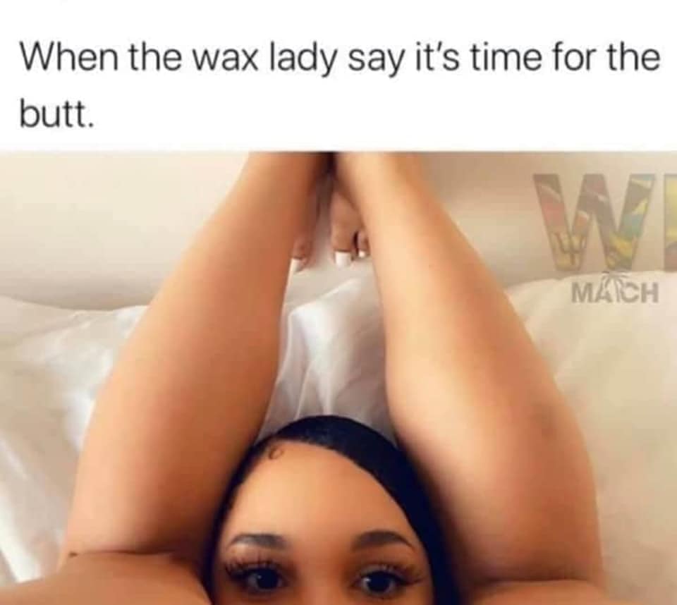 When the wax lady say it's time for the butt. Mach