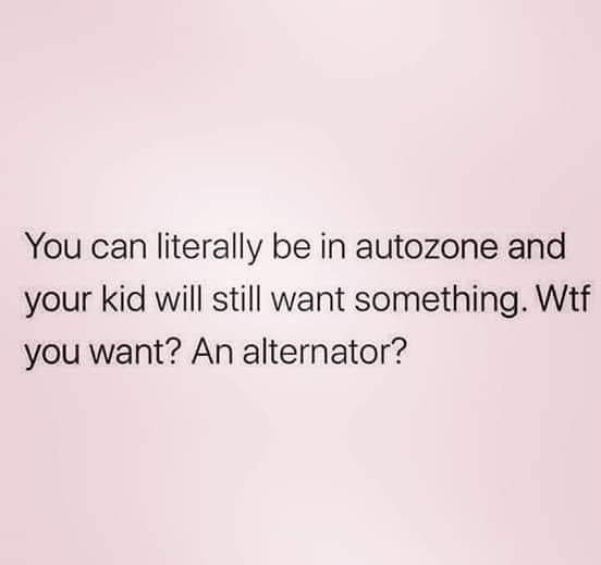 relationship obsessed quotes - You can literally be in autozone and your kid will still want something. Wtf you want? An alternator?