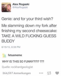 Alex Rogaski Genie and for your third wish? Me slamming down my fork after finishing my second cheesecake Take A Wild Fucking Guess Buddy 81915, fetusmeme Why Is This So Funny?!?!? ??? Quelle rockhardgeologist 364,597 Anmerkungen 12