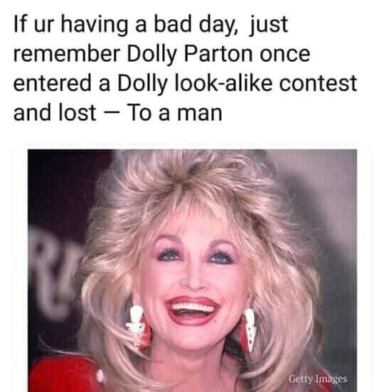 dolly parton lost a dolly parton lookalike contest - If ur having a bad day, just remember Dolly Parton once entered a Dolly looka contest and lost To a man Getty Images