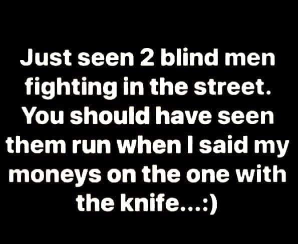 quotes about bad girlfriends - Just seen 2 blind men fighting in the street. You should have seen them run when I said my moneys on the one with the knife...