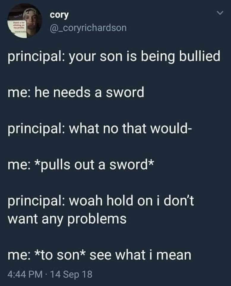 Sword - cory principal your son is being bullied me he needs a sword principal what no that would me pulls out a sword principal woah hold on i don't want any problems me to son see what i mean 14 Sep 18