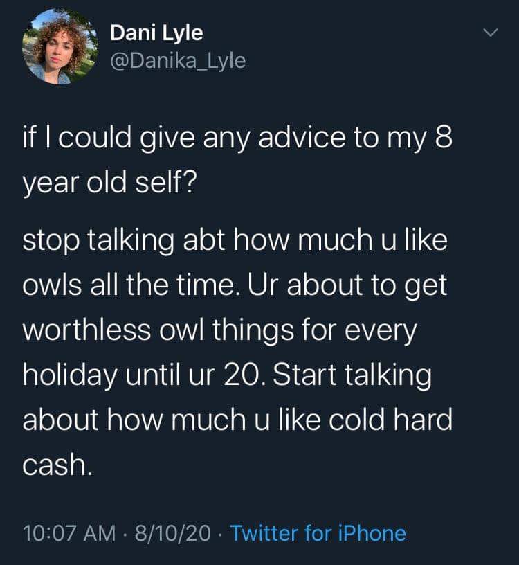 atmosphere - Dani Lyle if I could give any advice to my 8 year old self? stop talking abt how much u owls all the time. Ur about to get worthless owl things for every holiday until ur 20. Start talking about how much u cold hard cash. 81020 Twitter for iP