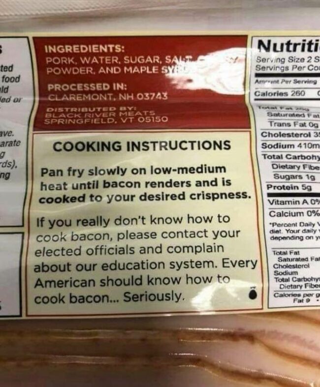 bacon cooking instructions funny - ted food ald ad or Ingredients Pork, Water, Sugar, Salt Powder, And Maple Syre Processed In Claremont, Nh 03743 Distributed By Black River Meats Springfield, Vt 05150 Nutriti Serving Size 2 s Servings Per Coi Amount Per 