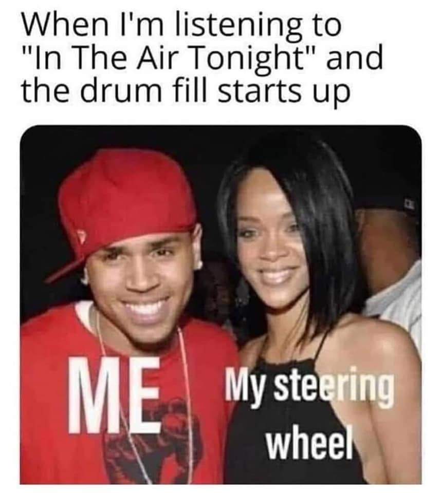 chris brown and rhianna - When I'm listening to "In The Air Tonight" and the drum fill starts up Me My steering wheel