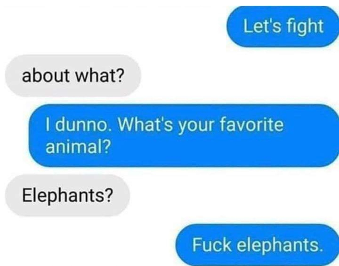 lets fight elephants meme - Let's fight about what? I dunno. What's your favorite animal? Elephants? Fuck elephants.