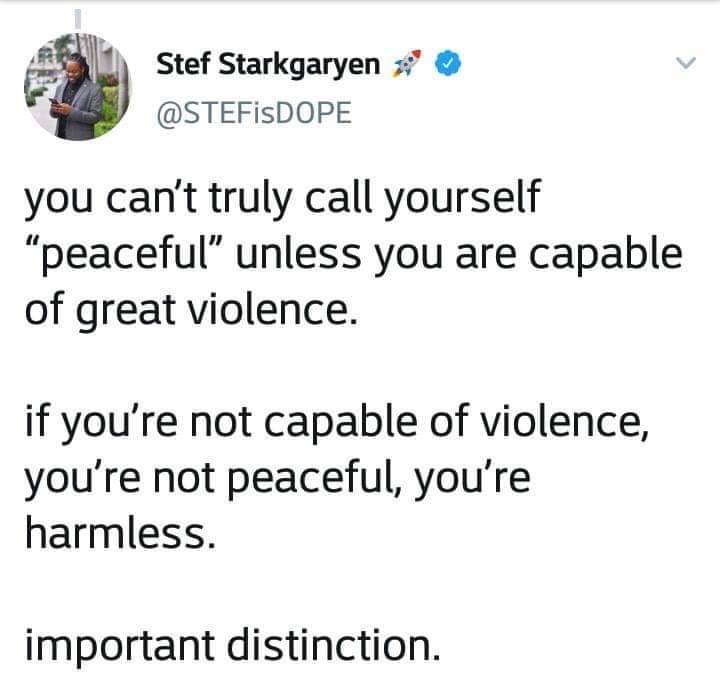 angle - Stef Starkgaryen you can't truly call yourself "peaceful" unless you are capable of great violence. if you're not capable of violence, you're not peaceful, you're harmless. important distinction.