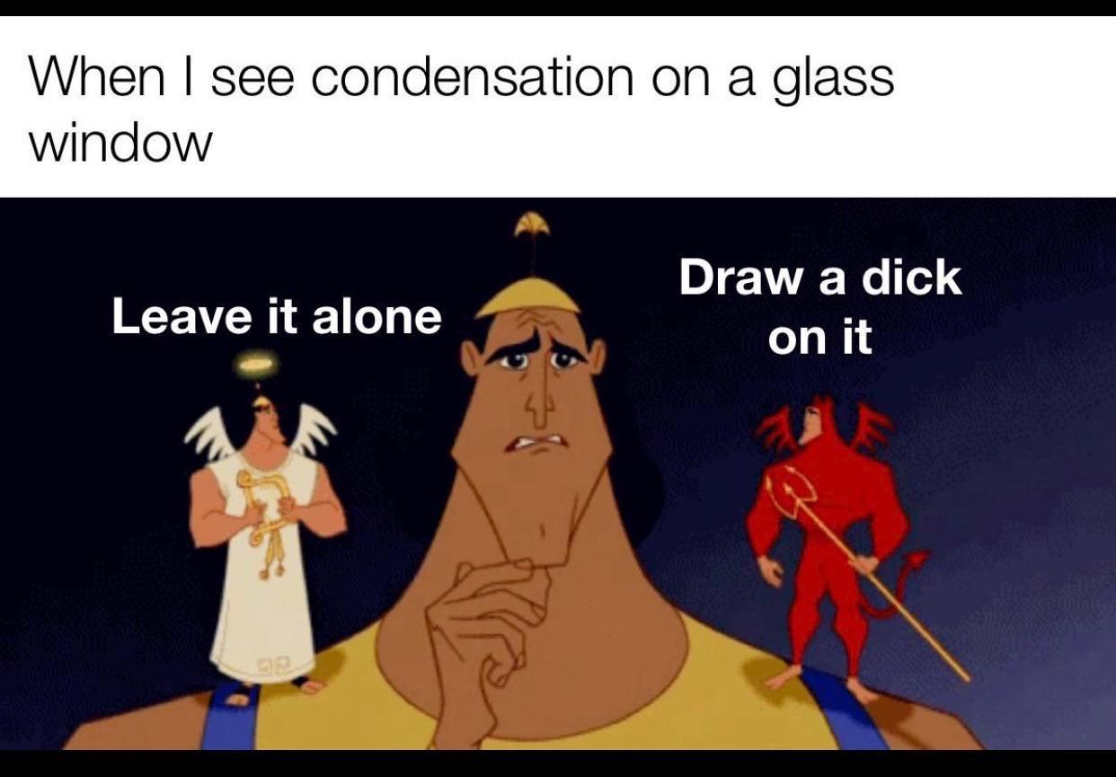emperor's new groove - When I see condensation on a glass window Draw a dick Leave it alone on it