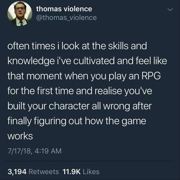 millennial therapy meme - thomas violence often times i look at the skills and knowledge i've cultivated and feel that moment when you play an Rpg for the first time and realise you've built your character all wrong after finally figuring out how the game