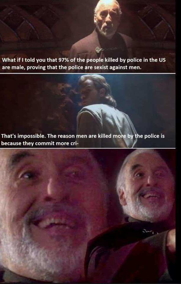 count dooku meme men crime - What if I told you that 97% of the people killed by police in the Us are male, proving that the police are sexist against men. That's impossible. The reason men are killed more by the police is because they commit more cri