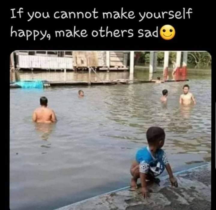 if you can t make yourself happy make others sad - If you cannot make yourself happy, make others sad