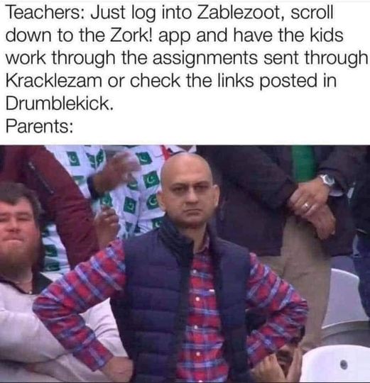 distance learning memes for parents - Teachers Just log into Zablezoot, scroll down to the Zork! app and have the kids work through the assignments sent through Kracklezam or check the links posted in Drumblekick. Parents Sc