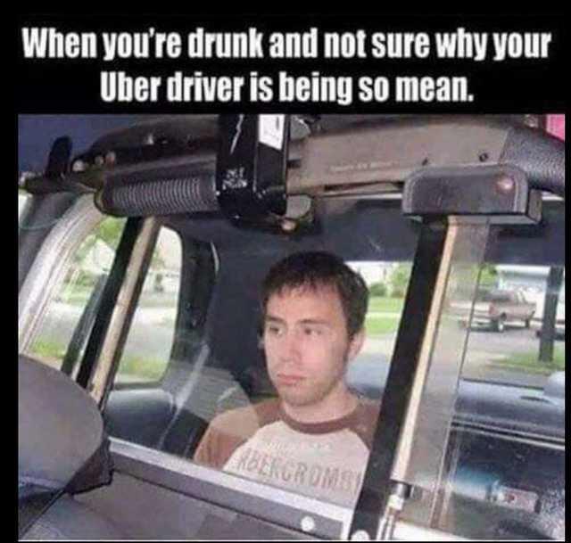 uber driver meme - When you're drunk and not sure why your Uber driver is being so mean. Rdergroms