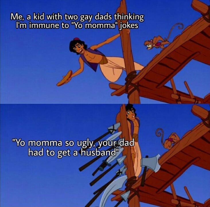 aladdin just a little snack guys - Me, a kid with two gay dads thinking I'm immune to "Yo momma" jokes "Yo momma so ugly, your dad had to get a husband"
