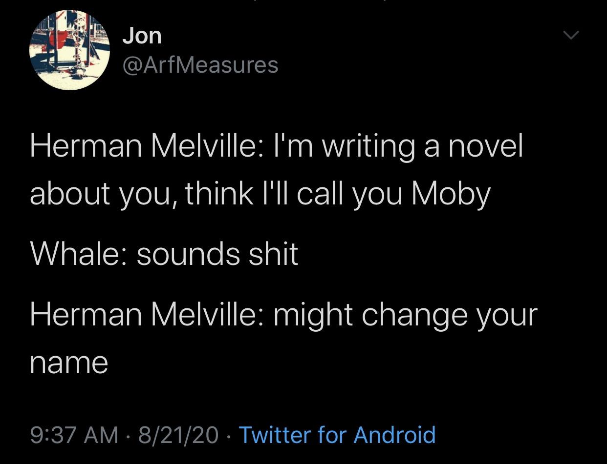 atmosphere - Jon Herman Melville I'm writing a novel about you, think I'll call you Moby Whale sounds shit Herman Melville might change your name 82120 Twitter for Android