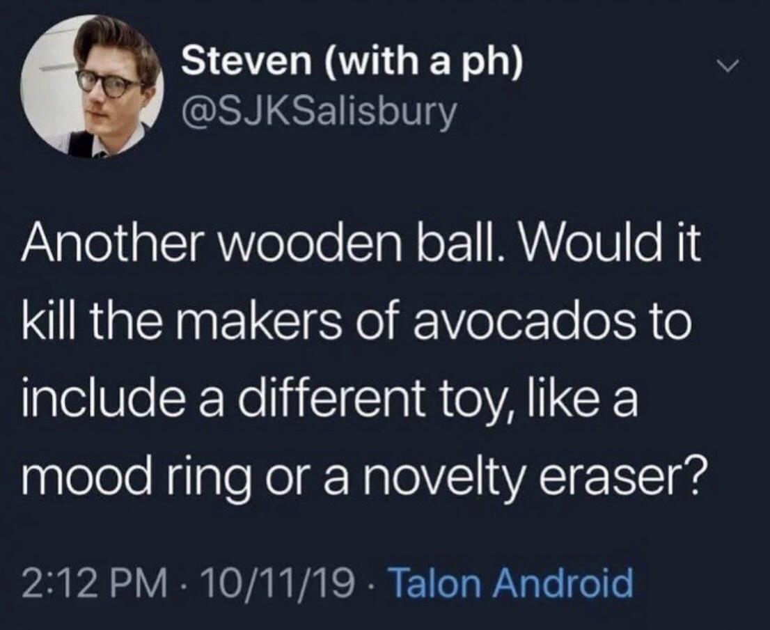 presentation - Steven with a ph Another wooden ball. Would it kill the makers of avocados to include a different toy, a mood ring or a novelty eraser? 101119. Talon Android
