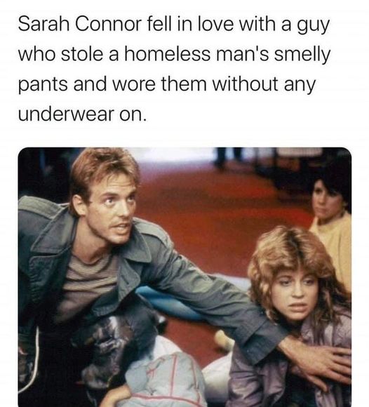 terminator 1 - Sarah Connor fell in love with a guy who stole a homeless man's smelly pants and wore them without any underwear on.