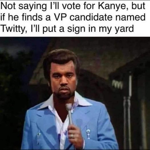 kanye twitty - Not saying I'll vote for Kanye, but if he finds a Vp candidate named Twitty, I'll put a sign in my yard