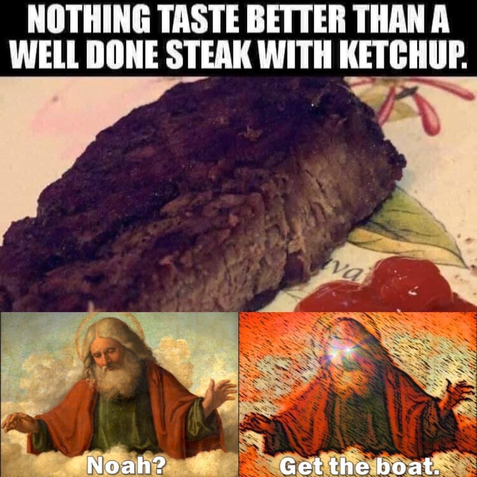noah get the boat meme - Nothing Taste Better Than A Well Done Steak With Ketchup. wa Noah? Get the boat.