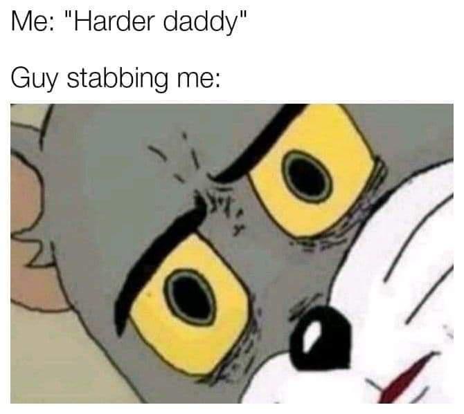 unsettled tom meme - Me "Harder daddy" Guy stabbing me