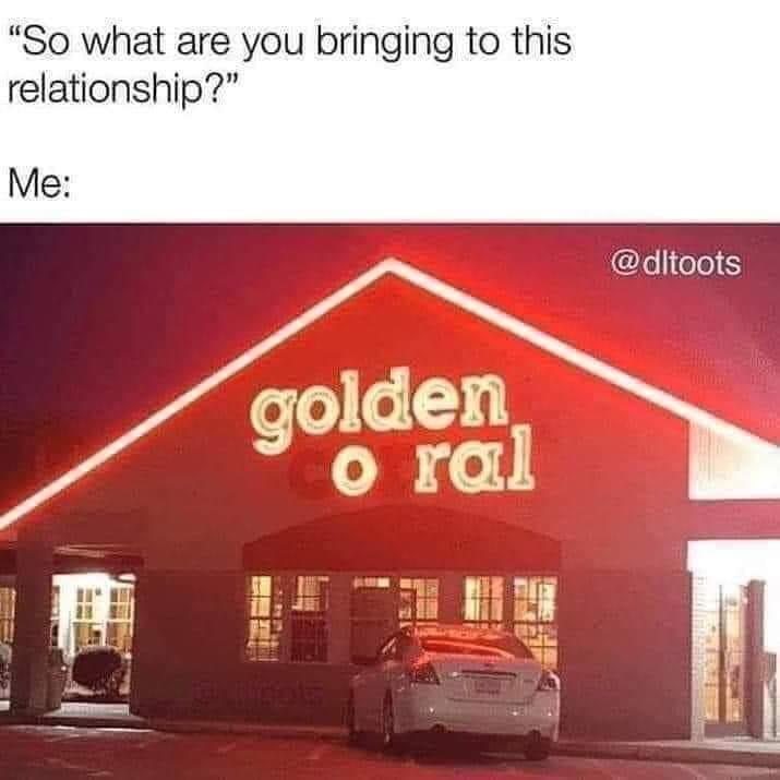 golden oral - "So what are you bringing to this relationship?" Me golden oral