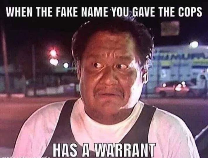 oh memes - When The Fake Name You Gave The Cops Has A Warrant
