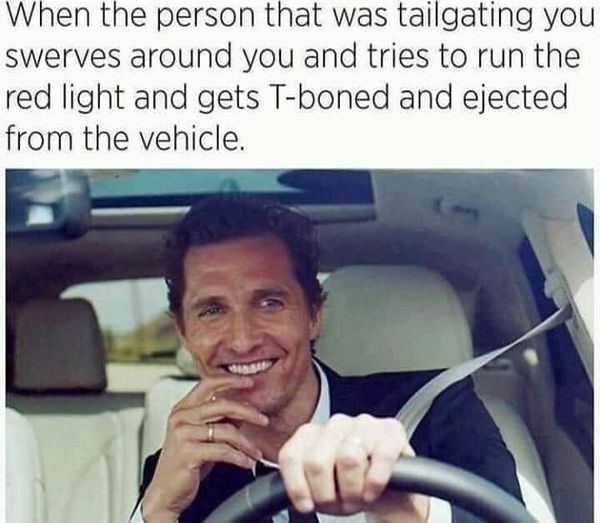matthew mcconaughey lincoln meme - When the person that was tailgating you swerves around you and tries to run the red light and gets Tboned and ejected from the vehicle.