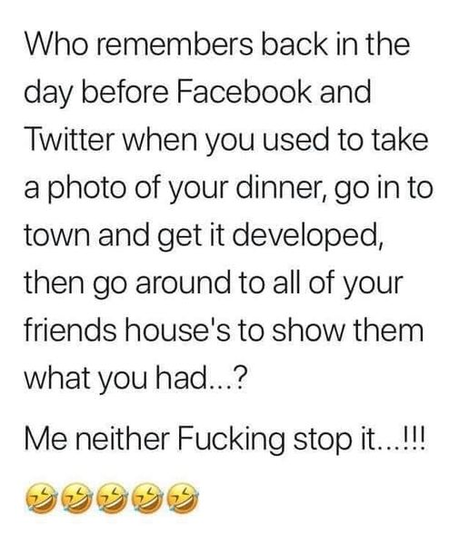 document - Who remembers back in the day before Facebook and Twitter when you used to take a photo of your dinner, go in to town and get it developed, then go around to all of your friends house's to show them what you had...? Me neither Fucking stop it..