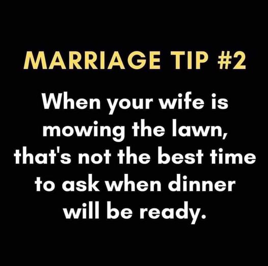 angle - Marriage Tip When your wife is mowing the lawn, that's not the best time to ask when dinner will be ready.