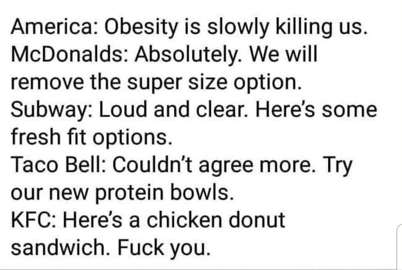 Data - America Obesity is slowly killing us. McDonalds Absolutely. We will remove the super size option. Subway Loud and clear. Here's some fresh fit options. Taco Bell Couldn't agree more. Try our new protein bowls. Kfc Here's a chicken donut sandwich. F