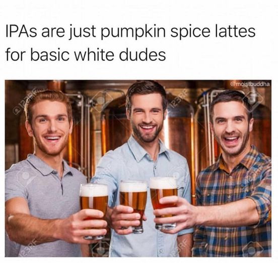 beer snob meme - IPAs are just pumpkin spice lattes for basic white dudes Park 0123 Rp Orf