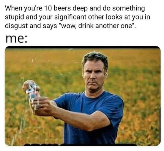 will ferrell cracking a beer meme - When you're 10 beers deep and do something stupid and your significant other looks at you in disgust and says "wow, drink another one". me