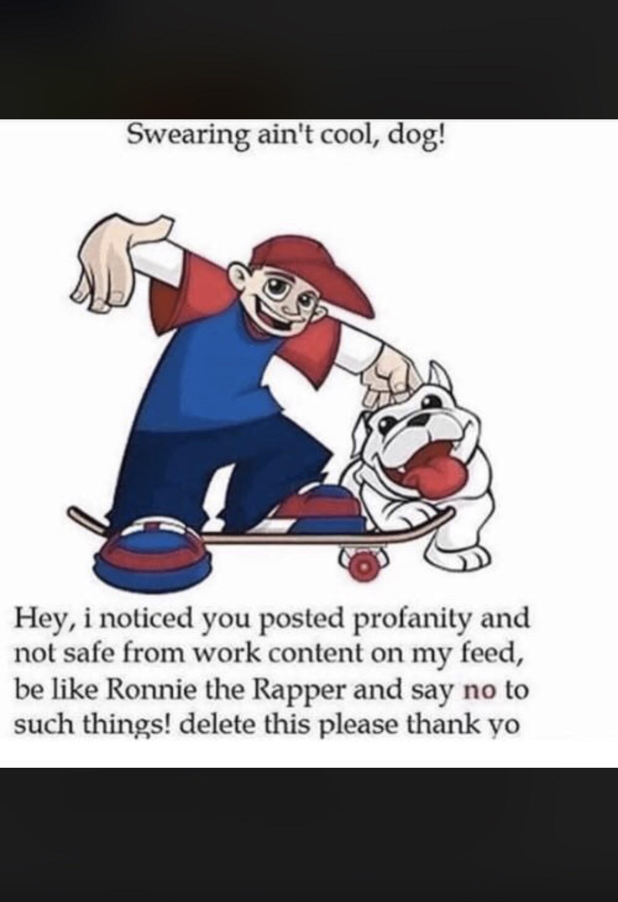 ronnie the rapper meme - Swearing ain't cool, dog! Hey, i noticed you posted profanity and not safe from work content on my feed, be Ronnie the Rapper and say no to such things! delete this please thank yo