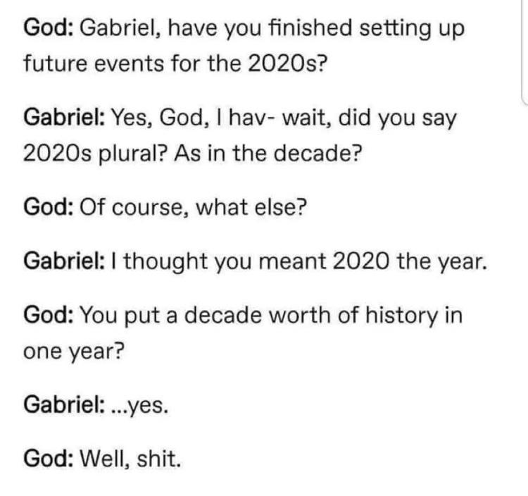 paper - God Gabriel, have you finished setting up future events for the 2020s? Gabriel Yes, God, I hav wait, did you say 2020s plural? As in the decade? God Of course, what else? Gabriel I thought you meant 2020 the year. God You put a decade worth of his