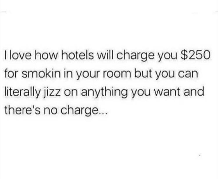 my future wife tweets - I love how hotels will charge you $250 for smokin in your room but you can literally jizz on anything you want and there's no charge...