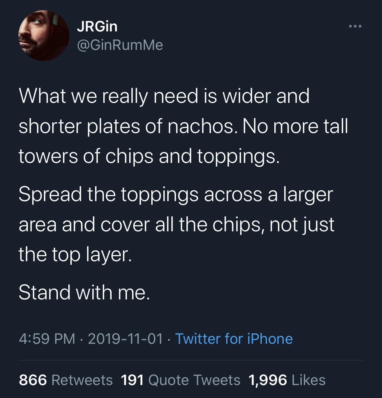 atmosphere - JRGin Me What we really need is wider and shorter plates of nachos. No more tall towers of chips and toppings. Spread the toppings across a larger area and cover all the chips, not just the top layer. Stand with me, Twitter for iPhone 866 191