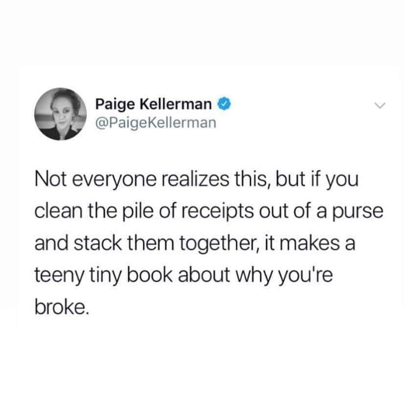ve never had a surprise party - Paige Kellerman Kellerman Not everyone realizes this, but if you clean the pile of receipts out of a purse and stack them together, it makes a teeny tiny book about why you're broke.