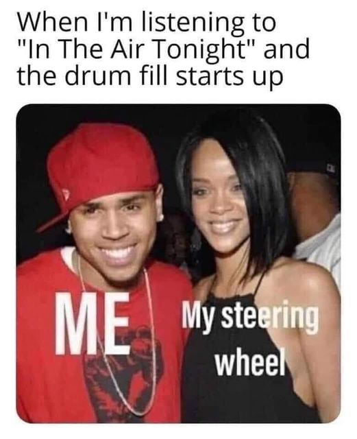chris brown's 18th birthday - When I'm listening to "In The Air Tonight" and the drum fill starts up Me My steering wheel