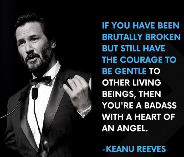 if you have been brutally broken keanu reeves - If You Have Been Brutally Broken But Still Have The Courage To Be Gentle To Other Living Beings, Then You'Re A Badass With A Heart Of An Angel. Keanu Reeves