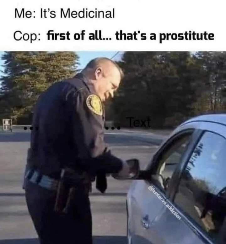 its medicinal meme - Me It's Medicinal Cop first of all... that's a prostitute Text .vs addiction