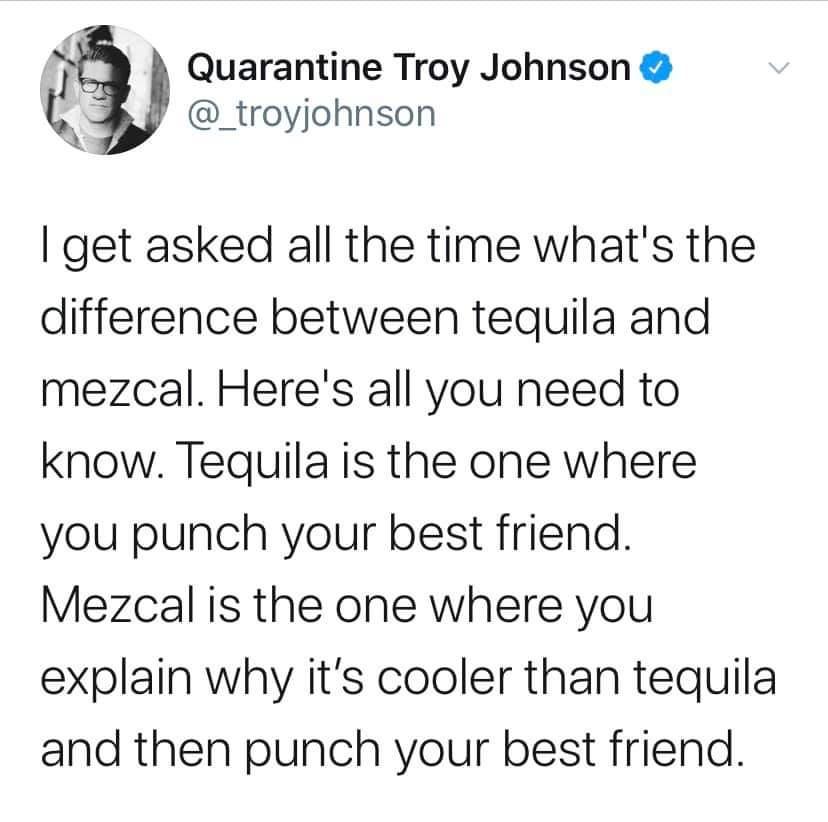 chief keef oblivion - Quarantine Troy Johnson I get asked all the time what's the difference between tequila and mezcal. Here's all you need to know. Tequila is the one where you punch your best friend. Mezcal is the one where you explain why it's cooler 