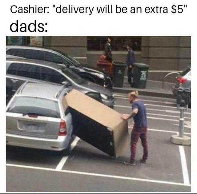 people trying to fit things in their car - Cashier "delivery will be an extra $5" dads