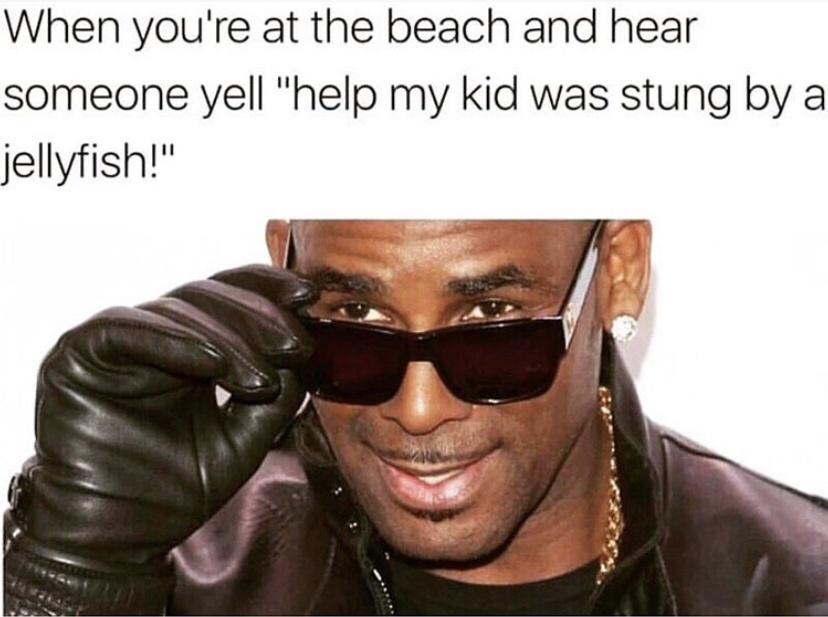 r kelly meme - When you're at the beach and hear someone yell "help my kid was stung by a jellyfish!"