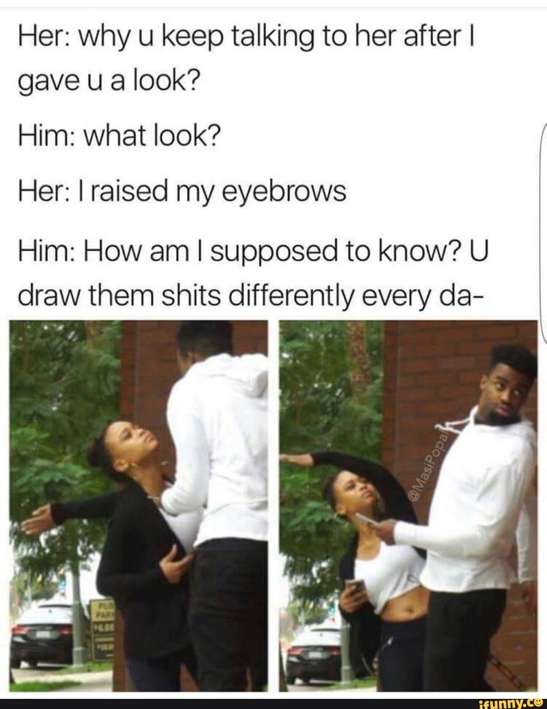 nigga slap meme - Her why u keep talking to her after | gave u a look? Him what look? Her I raised my eyebrows Him How am I supposed to know?U draw them shits differently every da ifunny.co